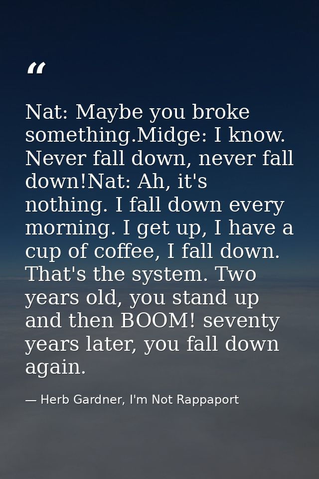 Nat: Maybe you broke something.Midge: I know. Never fall down, never fall down!Nat: Ah, it's nothing. I fall down every  — Herb Gardner, I'm Not Rappaport
