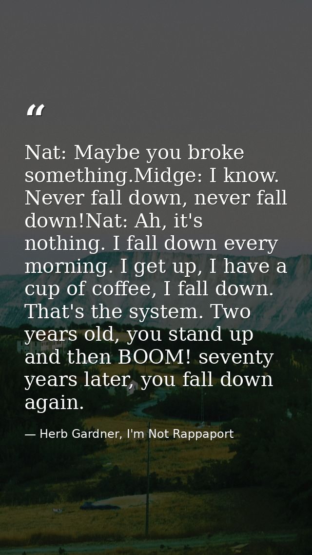Nat: Maybe you broke something.Midge: I know. Never fall down, never fall down!Nat: Ah, it's nothing. I fall down every  — Herb Gardner, I'm Not Rappaport