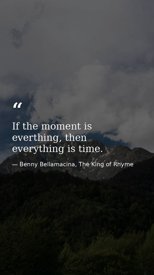 If the moment is everthing, then everything is time. — Benny Bellamacina, The King of Rhyme