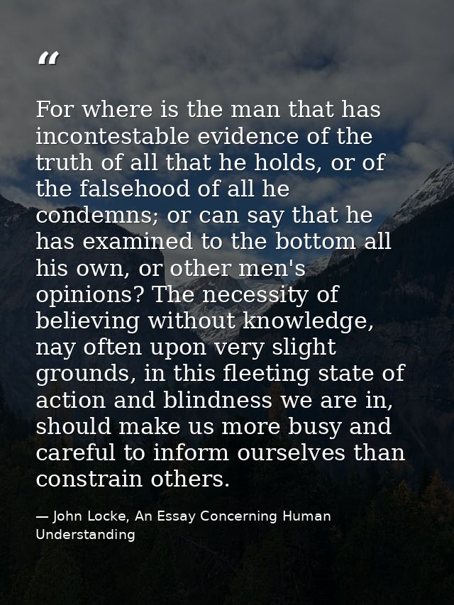 For where is the man that has incontestable evidence of the truth of all that he holds, or of the falsehood of all he co — John Locke, An Essay Concerning Human Understanding