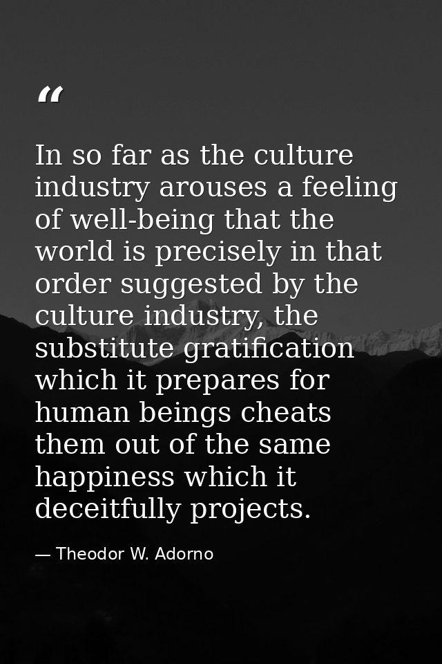 In so far as the culture industry arouses a feeling of well-being that the world is precisely in that order suggested by — Theodor W. Adorno