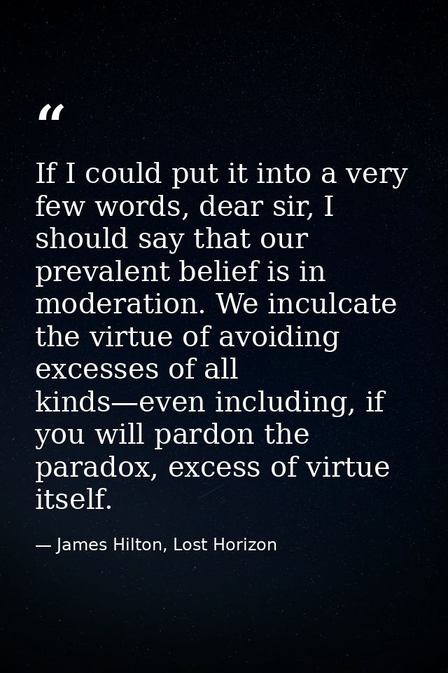 If I could put it into a very few words, dear sir, I should say that our prevalent belief is in moderation. We inculcate — James Hilton, Lost Horizon
