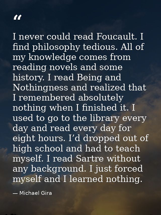 I never could read Foucault. I find philosophy tedious. All of my knowledge comes from reading novels and some history.  — Michael Gira