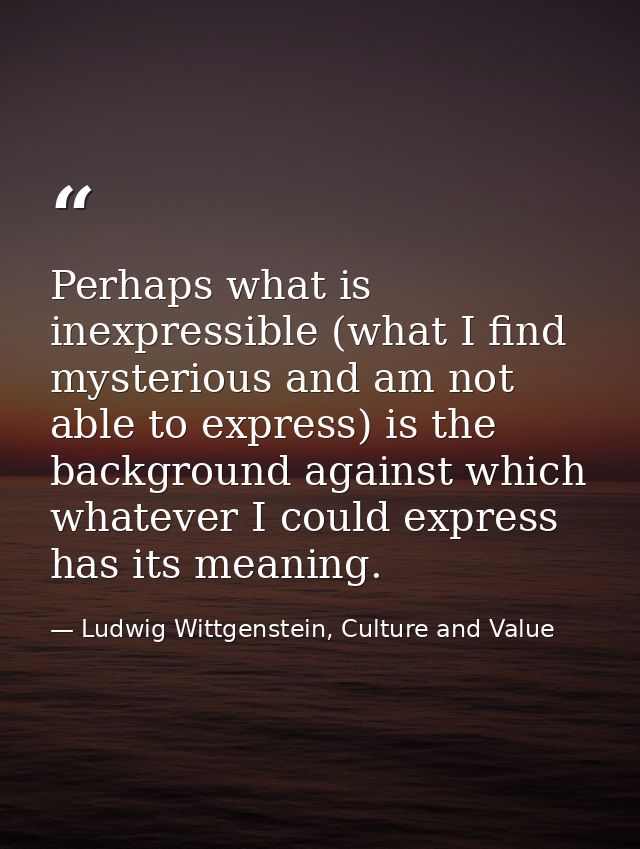 Perhaps what is inexpressible (what I find mysterious and am not able to express) is the background against which whatev — Ludwig Wittgenstein, Culture and Value