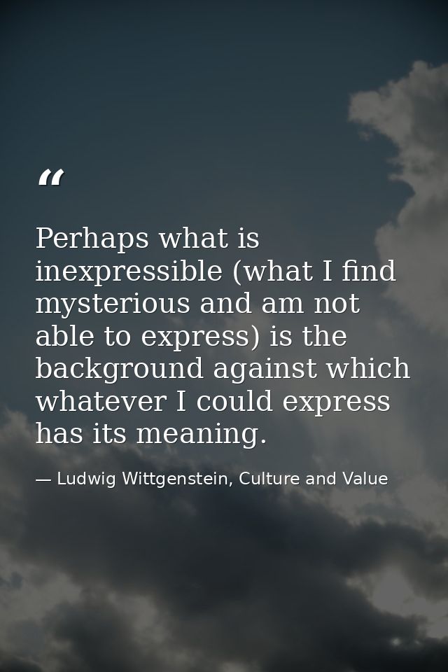 Perhaps what is inexpressible (what I find mysterious and am not able to express) is the background against which whatev — Ludwig Wittgenstein, Culture and Value