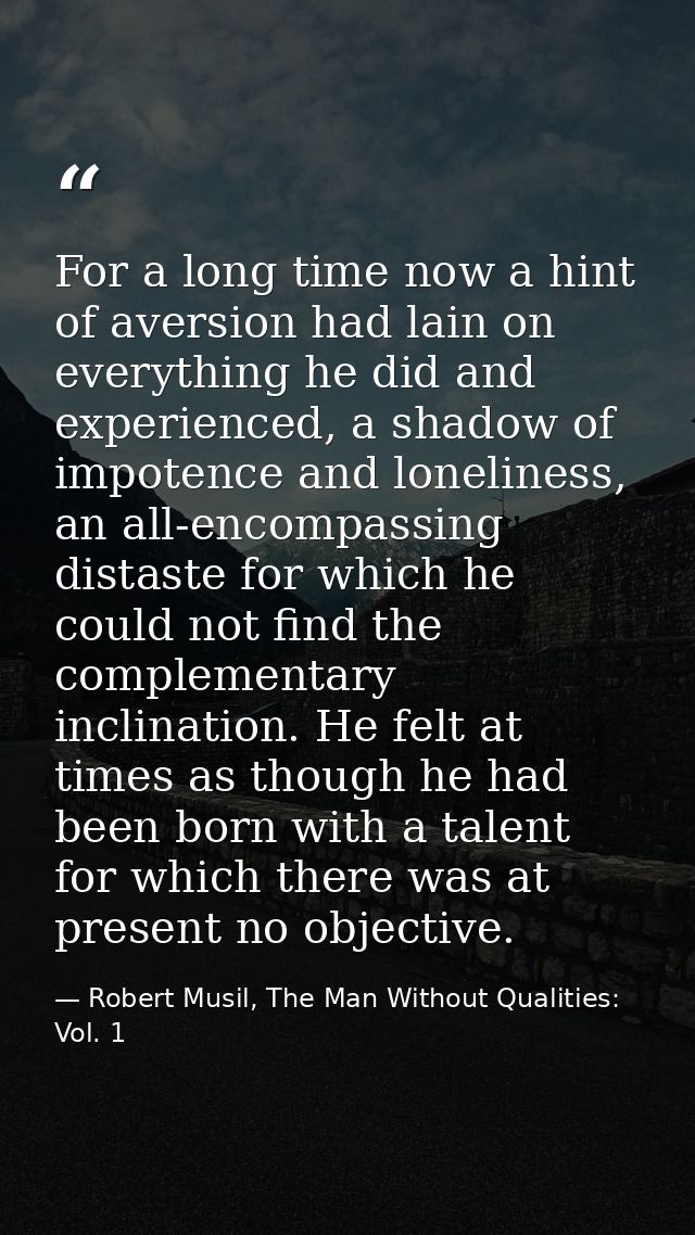 For a long time now a hint of aversion had lain on everything he did and experienced, a shadow of impotence and loneline — Robert Musil, The Man Without Qualities: Vol. 1