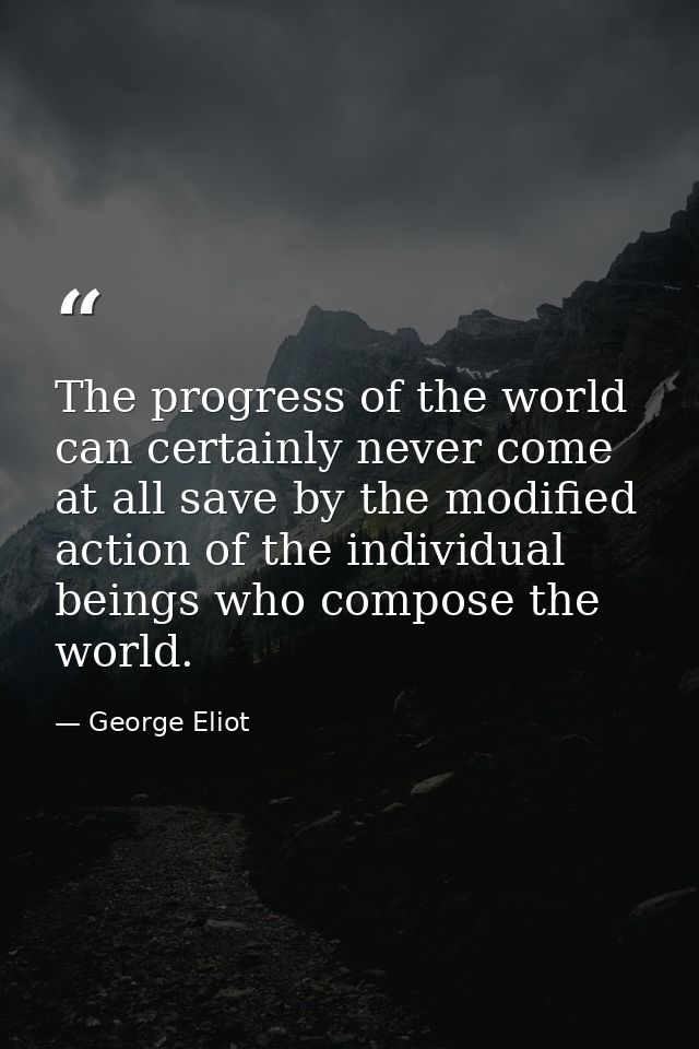 The progress of the world can certainly never come at all save by the modified action of the individual beings who compo — George Eliot
