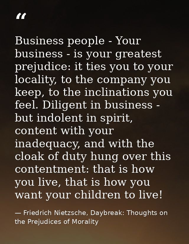 Business people - Your business - is your greatest prejudice: it ties you to your locality, to the company you keep, to  — Friedrich Nietzsche, Daybreak: Thoughts on the Prejudices of Morality