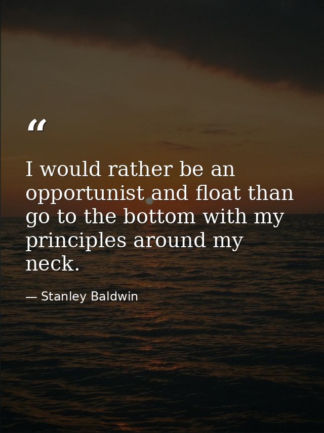 I would rather be an opportunist and float than go to the bottom with my principles around my neck. — Stanley Baldwin