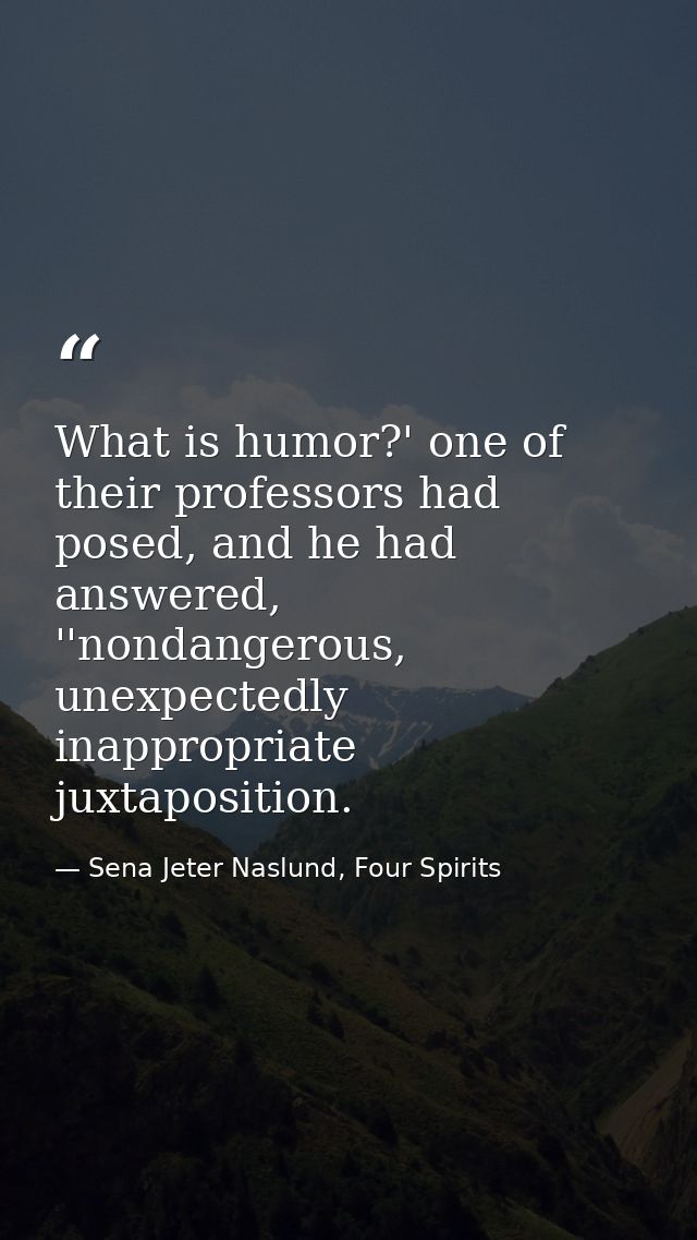 What is humor?' one of their professors had posed, and he had answered, ''nondangerous, unexpectedly inappropriate juxta — Sena Jeter Naslund, Four Spirits