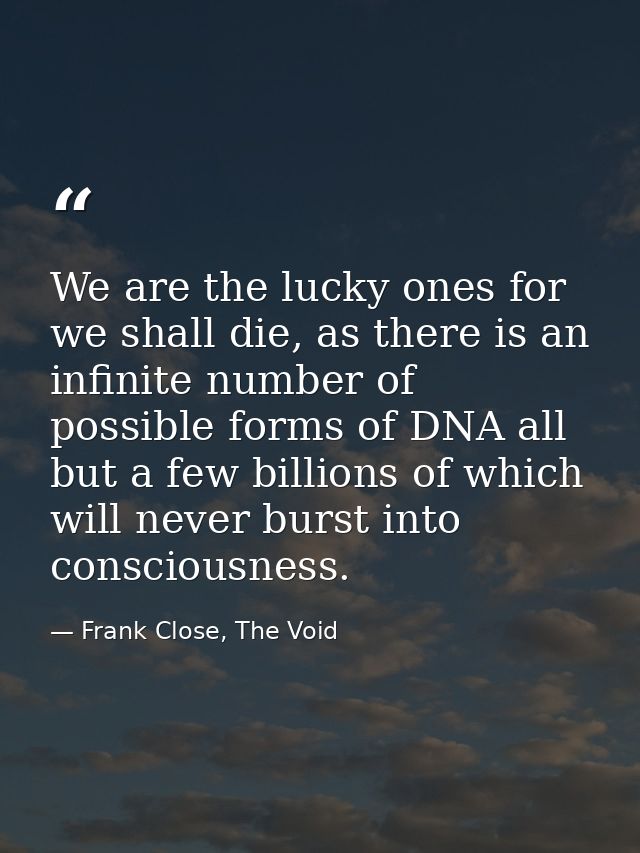 We are the lucky ones for we shall die, as there is an infinite number of possible forms of DNA all but a few billions o — Frank Close, The Void