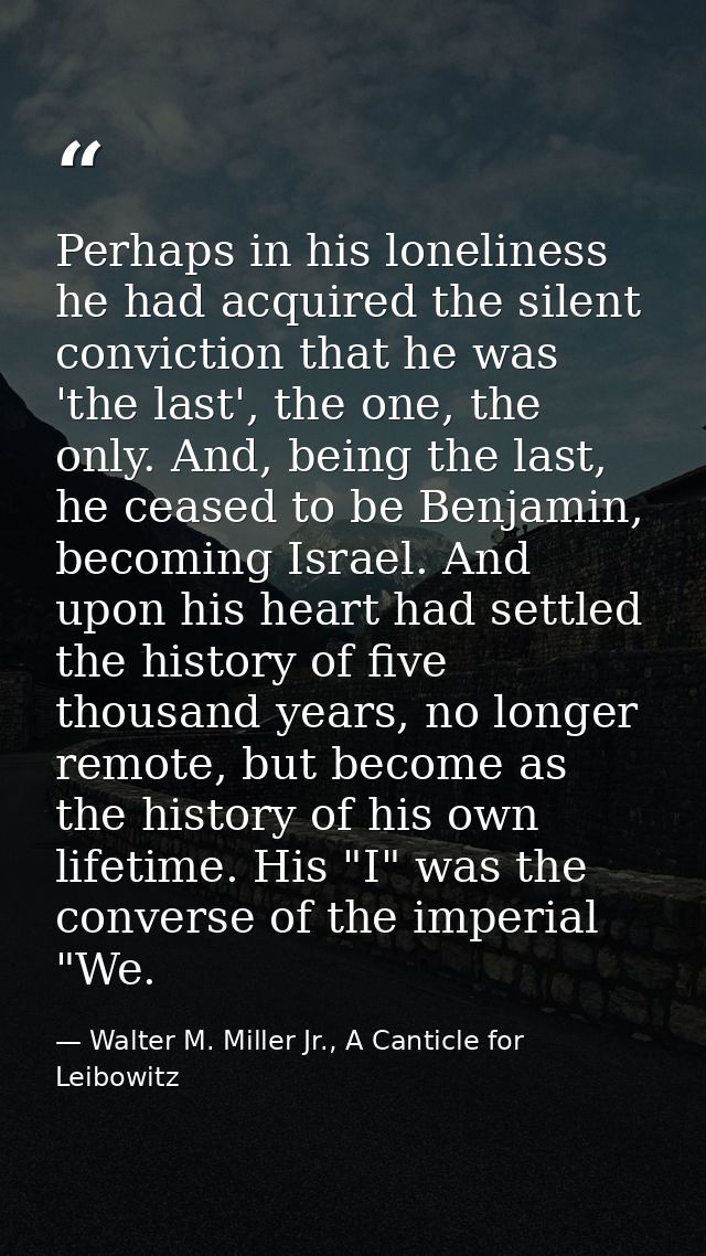 Perhaps in his loneliness he had acquired the silent conviction that he was 'the last', the one, the only. And, being th — Walter M. Miller Jr., A Canticle for Leibowitz