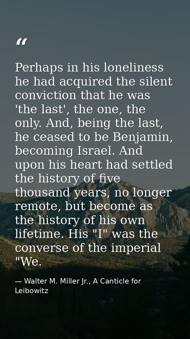 Perhaps in his loneliness he had acquired the silent conviction that he was 'the last', the one, the only. And, being th — Walter M. Miller Jr., A Canticle for Leibowitz