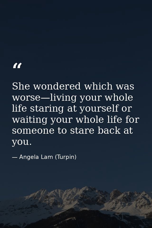 She wondered which was worse—living your whole life staring at yourself or waiting your whole life for someone to stare  — Angela Lam (Turpin)