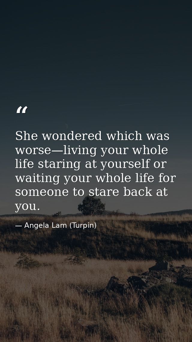 She wondered which was worse—living your whole life staring at yourself or waiting your whole life for someone to stare  — Angela Lam (Turpin)