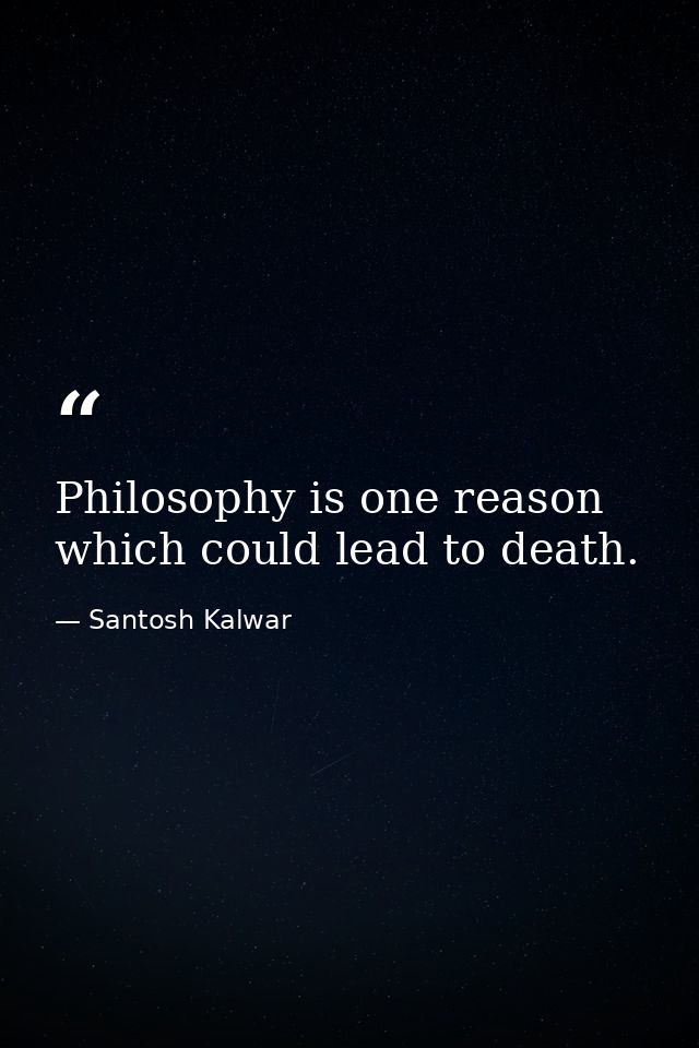 Philosophy is one reason which could lead to death. — Santosh Kalwar