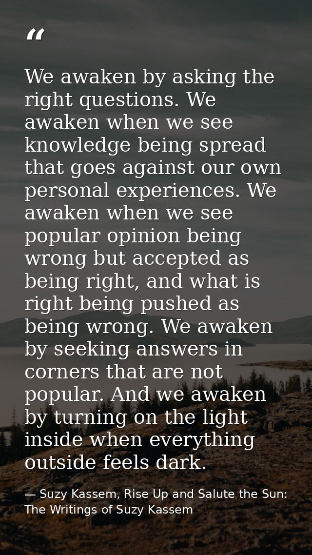 We awaken by asking the right questions. We awaken when we see knowledge being spread that goes against our own personal — Suzy Kassem, Rise Up and Salute the Sun: The Writings of Suzy Kassem