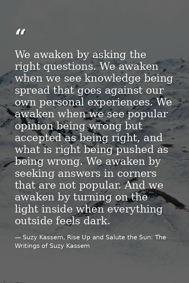 We awaken by asking the right questions. We awaken when we see knowledge being spread that goes against our own personal — Suzy Kassem, Rise Up and Salute the Sun: The Writings of Suzy Kassem