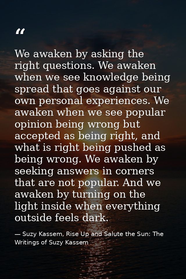 We awaken by asking the right questions. We awaken when we see knowledge being spread that goes against our own personal — Suzy Kassem, Rise Up and Salute the Sun: The Writings of Suzy Kassem