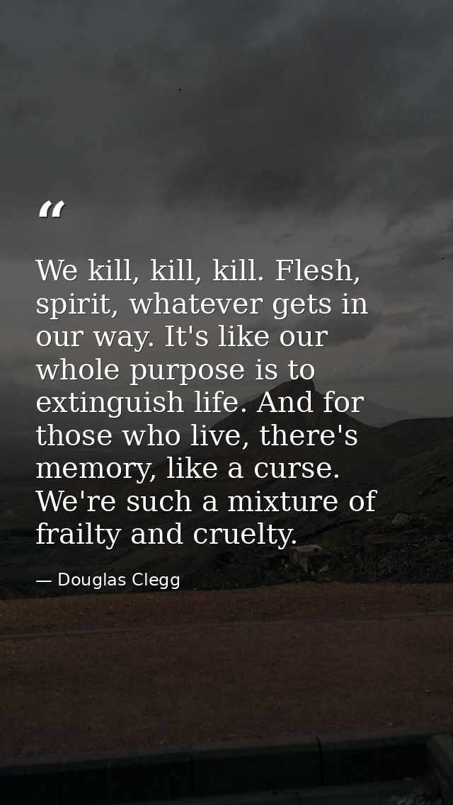 We kill, kill, kill. Flesh, spirit, whatever gets in our way. It's like our whole purpose is to extinguish life. And for — Douglas Clegg