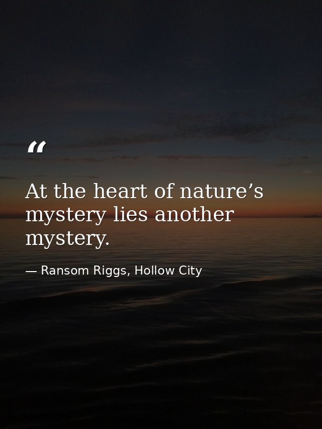At the heart of nature’s mystery lies another mystery. — Ransom Riggs, Hollow City