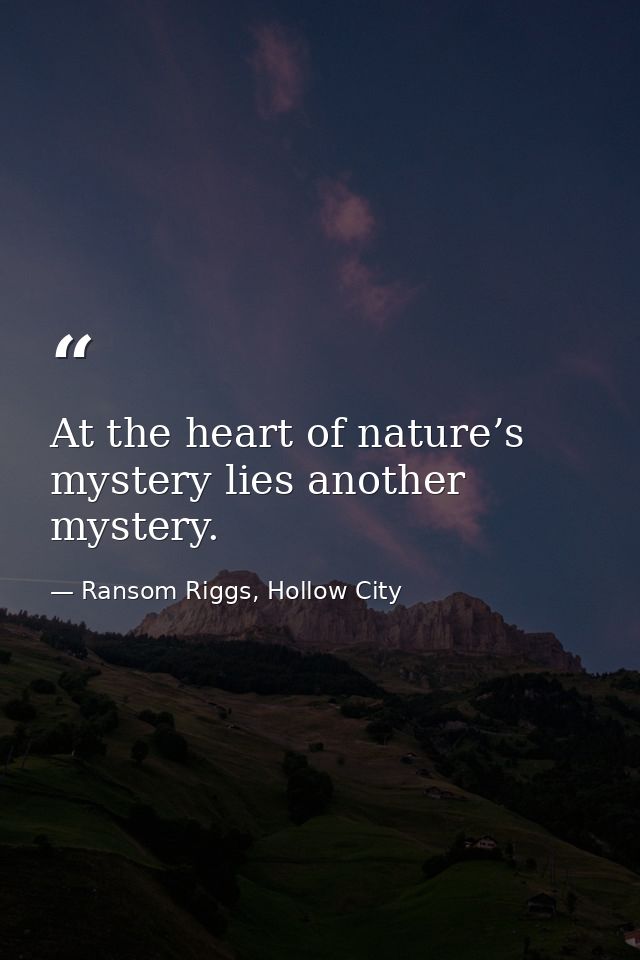 At the heart of nature’s mystery lies another mystery. — Ransom Riggs, Hollow City