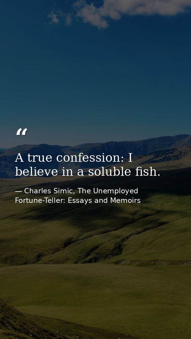 A true confession: I believe in a soluble fish. — Charles Simic, The Unemployed Fortune-Teller: Essays and Memoirs