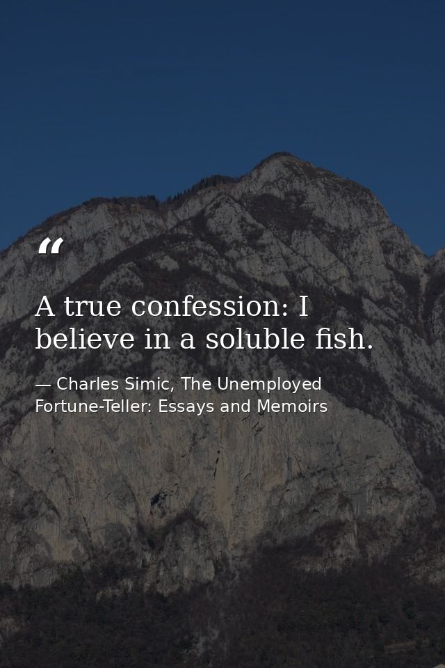 A true confession: I believe in a soluble fish. — Charles Simic, The Unemployed Fortune-Teller: Essays and Memoirs