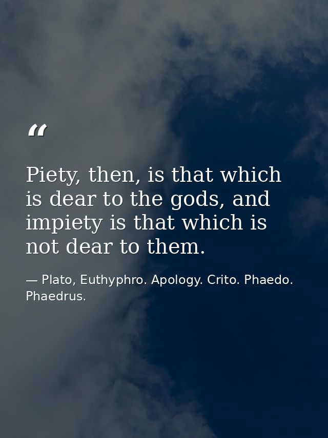 Piety, then, is that which is dear to the gods, and impiety is that which is not dear to them. — Plato, Euthyphro. Apology. Crito. Phaedo. Phaedrus.