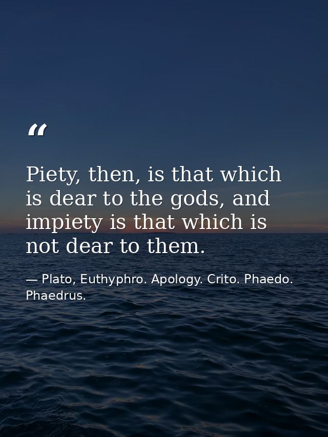 Piety, then, is that which is dear to the gods, and impiety is that which is not dear to them. — Plato, Euthyphro. Apology. Crito. Phaedo. Phaedrus.