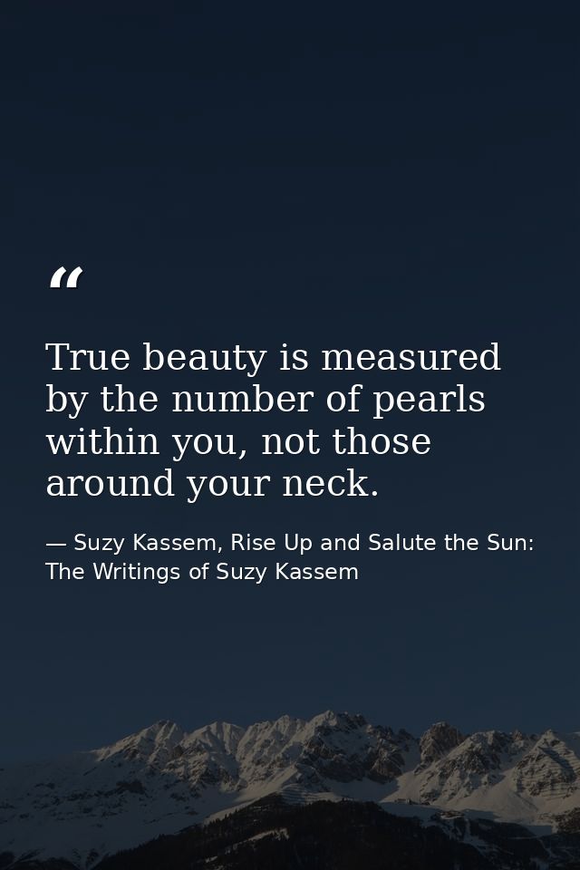 True beauty is measured by the number of pearls within you, not those around your neck. — Suzy Kassem, Rise Up and Salute the Sun: The Writings of Suzy Kassem