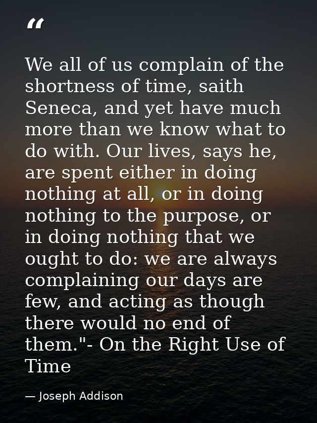 We all of us complain of the shortness of time, saith Seneca, and yet have much more than we know what to do with. Our l — Joseph Addison