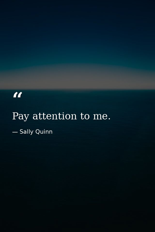 Pay attention to me. — Sally Quinn