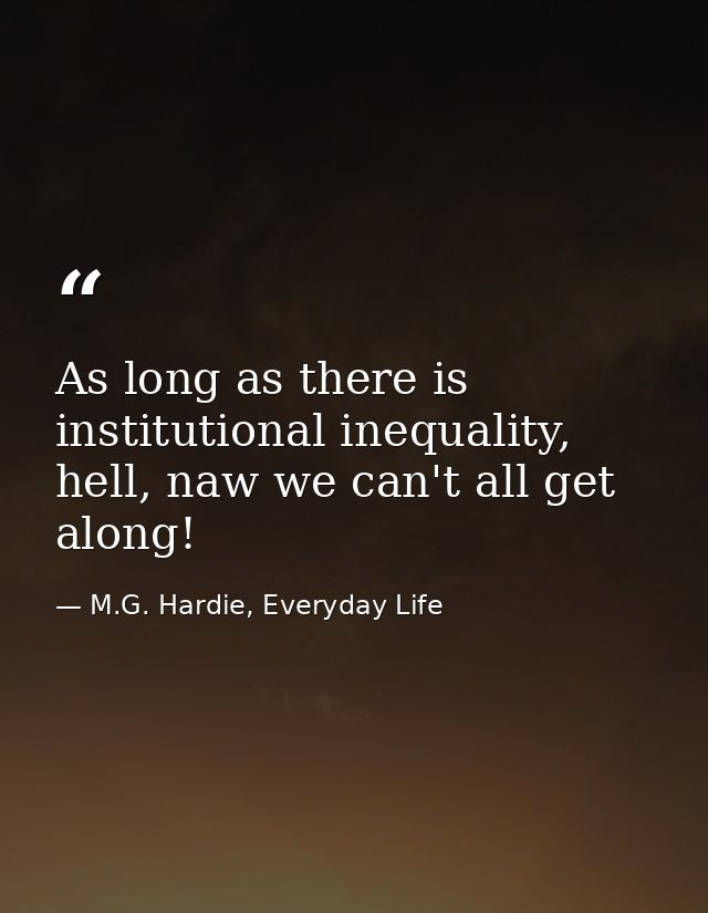 As long as there is institutional inequality, hell, naw we can't all get along! — M.G. Hardie, Everyday Life