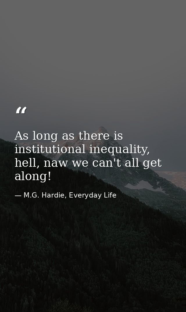 As long as there is institutional inequality, hell, naw we can't all get along! — M.G. Hardie, Everyday Life