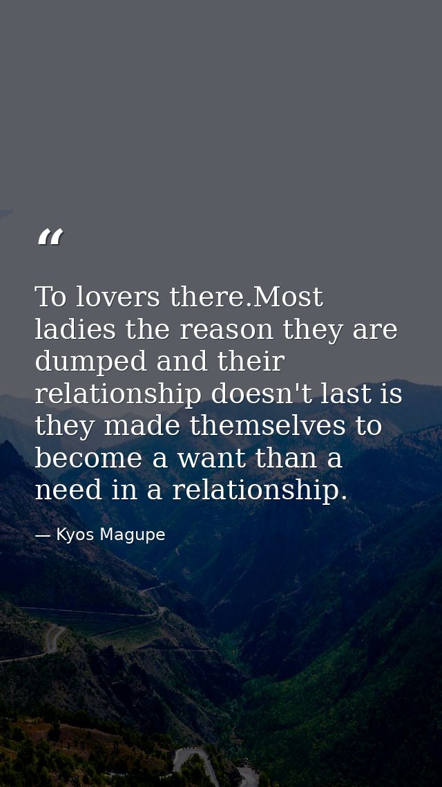 To lovers there.Most ladies the reason they are dumped and their relationship doesn't last is they made themselves to be — Kyos Magupe
