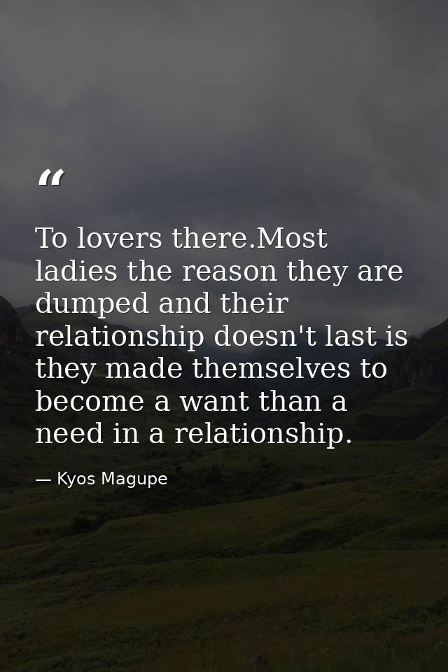 To lovers there.Most ladies the reason they are dumped and their relationship doesn't last is they made themselves to be — Kyos Magupe