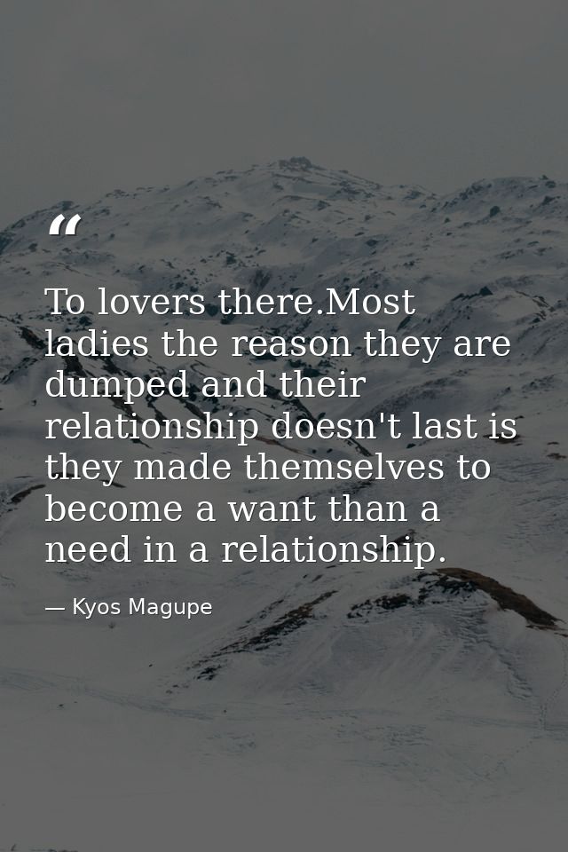 To lovers there.Most ladies the reason they are dumped and their relationship doesn't last is they made themselves to be — Kyos Magupe