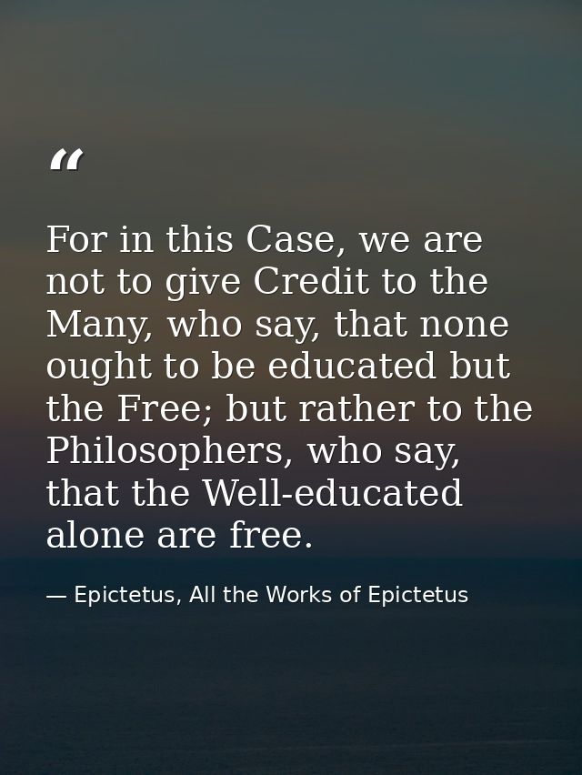 For in this Case, we are not to give Credit to the Many, who say, that none ought to be educated but the Free; but rathe — Epictetus, All the Works of Epictetus