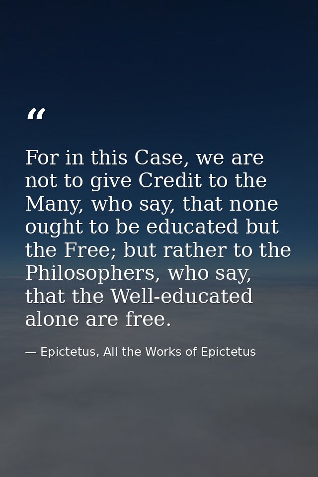 For in this Case, we are not to give Credit to the Many, who say, that none ought to be educated but the Free; but rathe — Epictetus, All the Works of Epictetus