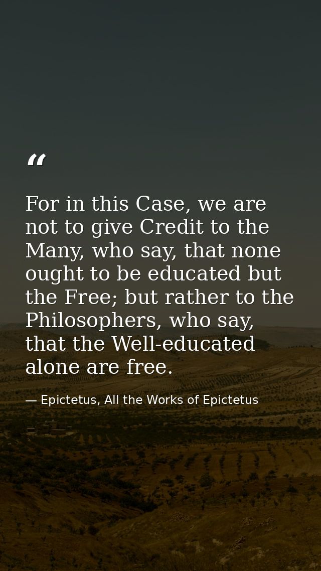For in this Case, we are not to give Credit to the Many, who say, that none ought to be educated but the Free; but rathe — Epictetus, All the Works of Epictetus