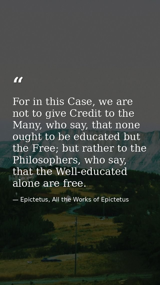 For in this Case, we are not to give Credit to the Many, who say, that none ought to be educated but the Free; but rathe — Epictetus, All the Works of Epictetus