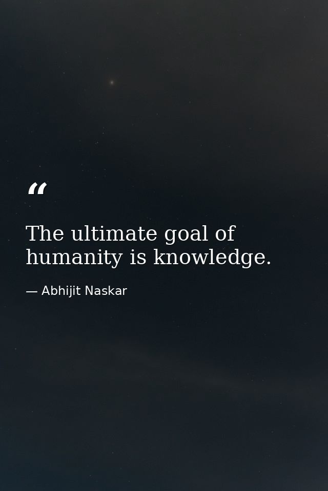 The ultimate goal of humanity is knowledge. — Abhijit Naskar