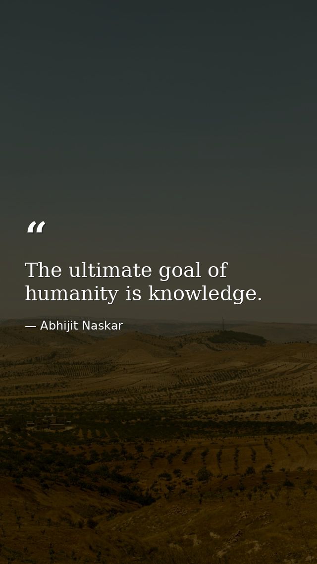The ultimate goal of humanity is knowledge. — Abhijit Naskar