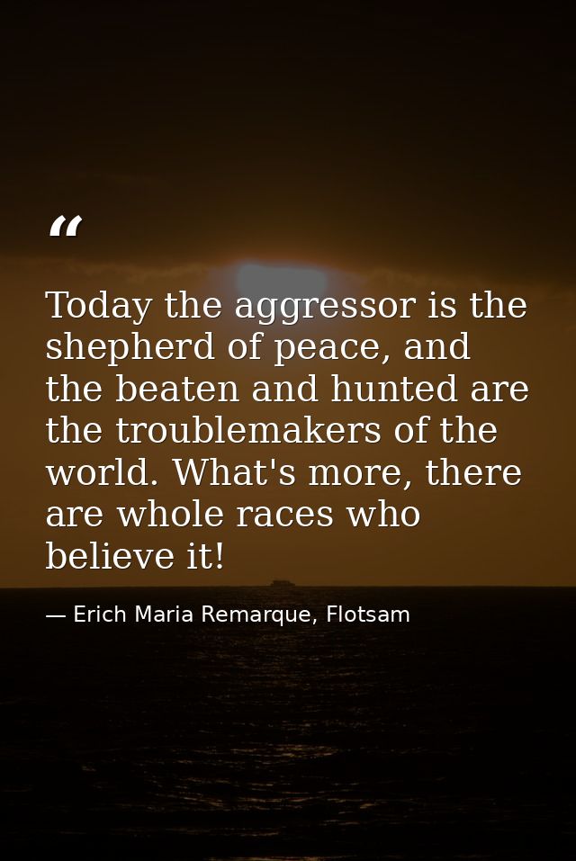 Today the aggressor is the shepherd of peace, and the beaten and hunted are the troublemakers of the world. What's more, — Erich Maria Remarque, Flotsam