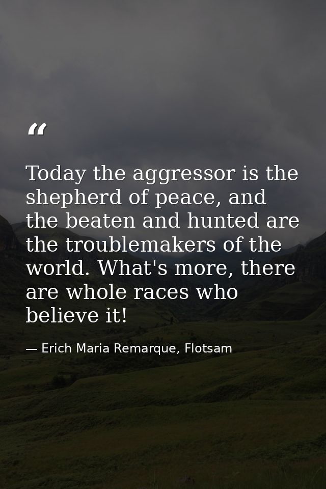 Today the aggressor is the shepherd of peace, and the beaten and hunted are the troublemakers of the world. What's more, — Erich Maria Remarque, Flotsam