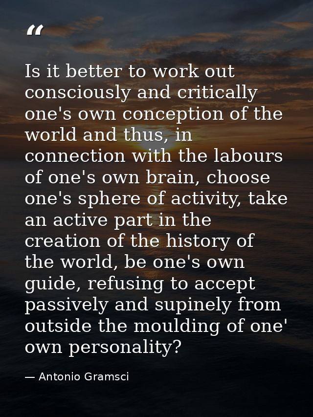 Is it better to work out consciously and critically one's own conception of the world and thus, in connection with the l — Antonio Gramsci