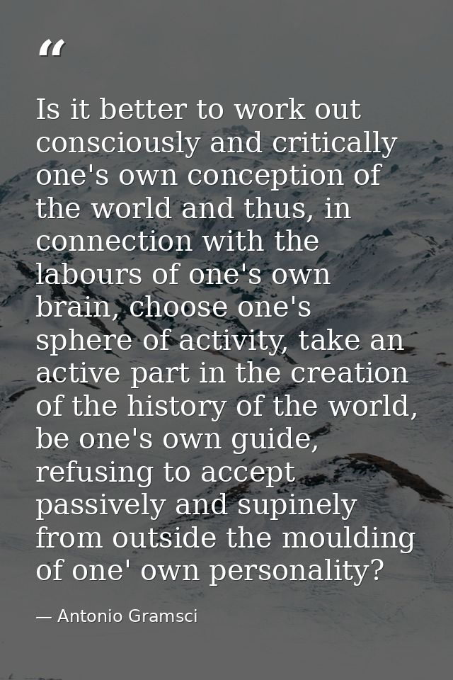 Is it better to work out consciously and critically one's own conception of the world and thus, in connection with the l — Antonio Gramsci
