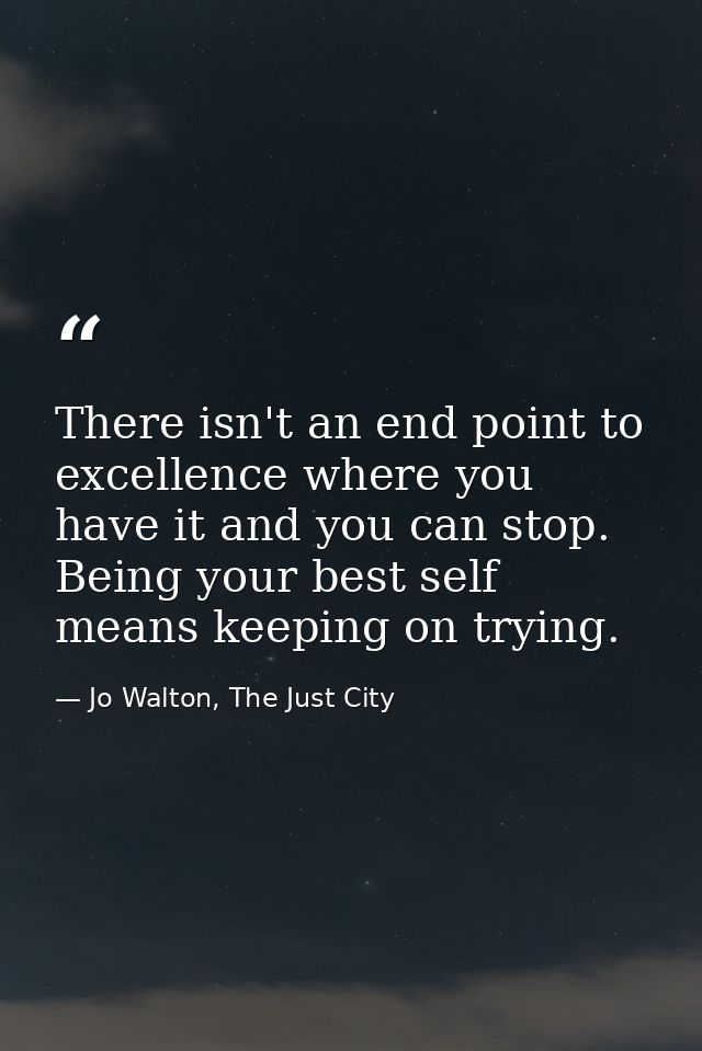 There isn't an end point to excellence where you have it and you can stop. Being your best self means keeping on trying. — Jo Walton, The Just City