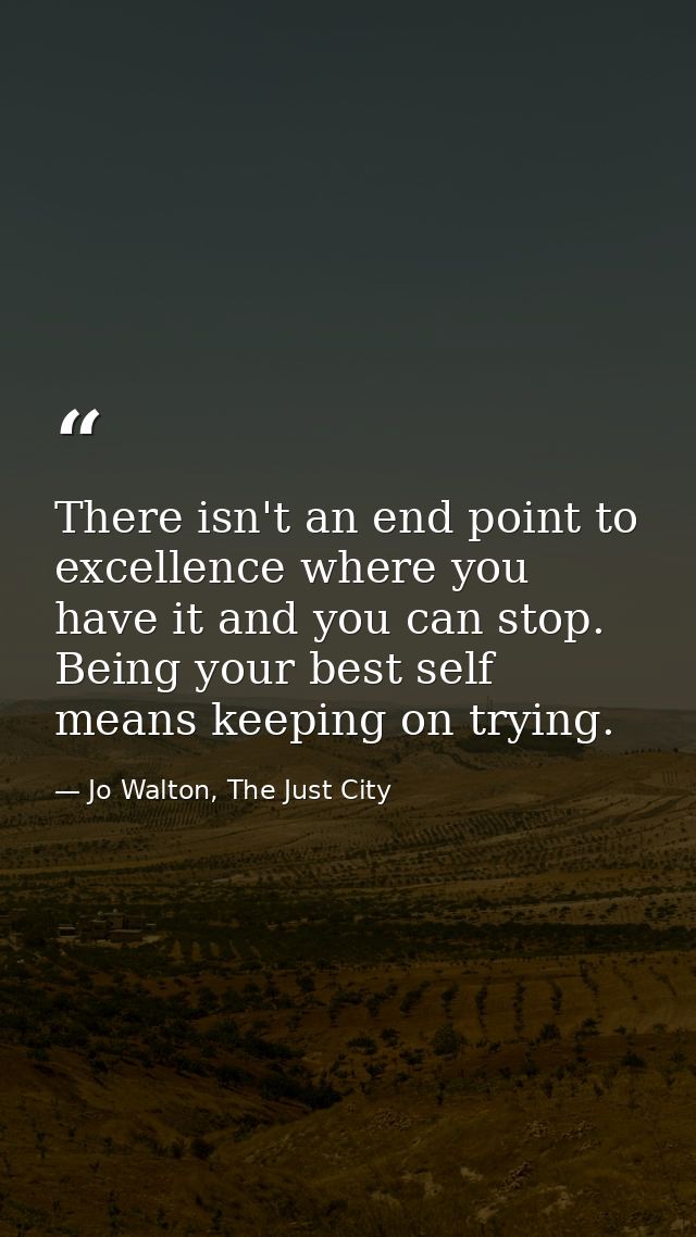 There isn't an end point to excellence where you have it and you can stop. Being your best self means keeping on trying. — Jo Walton, The Just City